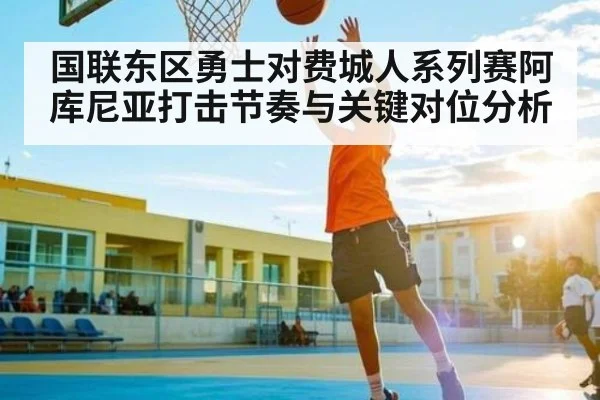 国联东区勇士对费城人系列赛阿库尼亚打击节奏与关键对位分析