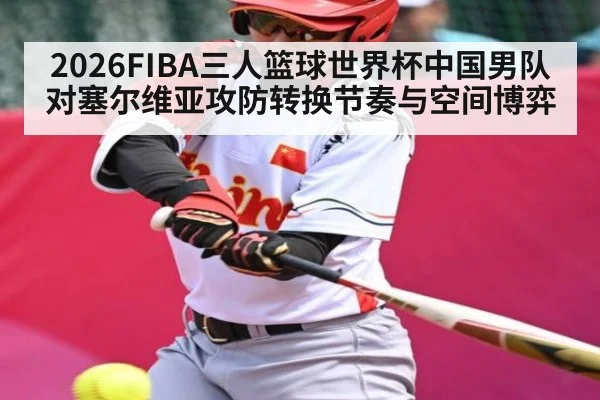 2026FIBA三人篮球世界杯中国男队对塞尔维亚攻防转换节奏与空间博弈
