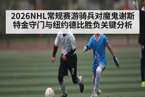 2026NHL常规赛游骑兵对魔鬼谢斯特金守门与纽约德比胜负关键分析
