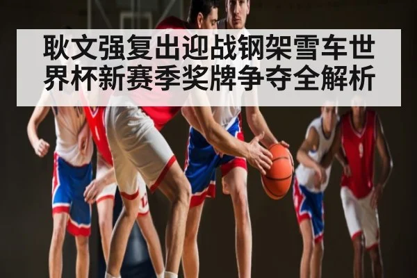 耿文强复出迎战钢架雪车世界杯新赛季奖牌争夺全解析