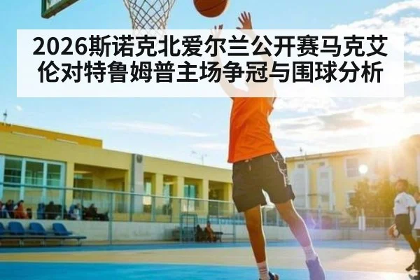 2026斯诺克北爱尔兰公开赛马克艾伦对特鲁姆普主场争冠与围球分析
